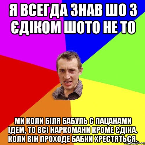 Я всегда знав шо з Єдіком шото не то Ми коли біля бабуль с пацанами ідем, то всі наркомани кроме Єдіка. Коли він проходе бабки хрестяться., Мем Чоткий паца