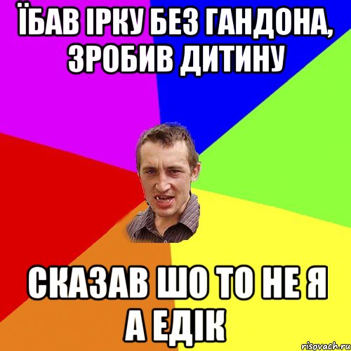 Їбав Ірку без гандона, зробив дитину сказав шо то не я а Едік, Мем Чоткий паца