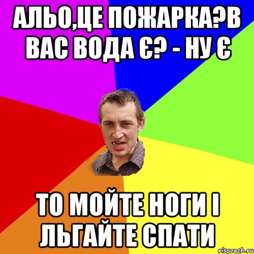 Альо,це пожарка?в вас вода є? - Ну є То мойте ноги і льгайте спати, Мем Чоткий паца