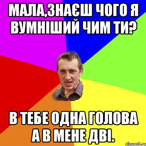 МАЛА,ЗНАЄШ ЧОГО Я ВУМНІШИЙ ЧИМ ТИ? В ТЕБЕ ОДНА ГОЛОВА А В МЕНЕ ДВІ., Мем Чоткий паца