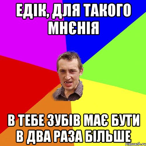 Едік, для такого мнєнія в тебе зубів має бути в два раза більше, Мем Чоткий паца