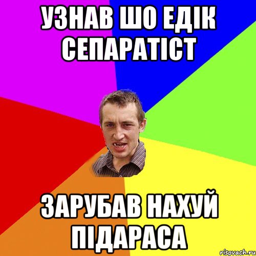 Узнав шо Едік сепаратіст Зарубав нахуй підараса