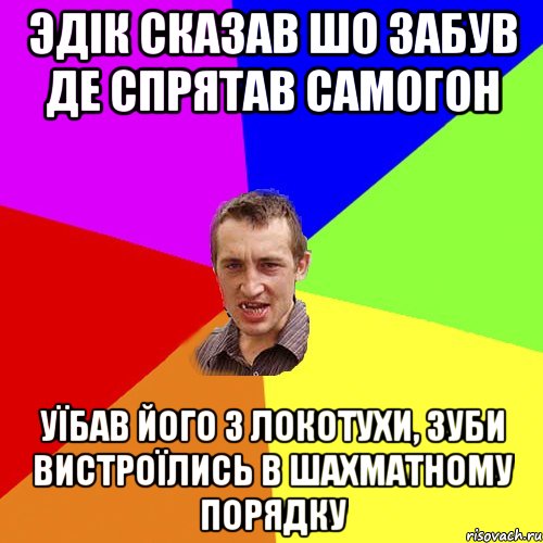 Эдік сказав шо забув де спрятав самогон Уїбав його з локотухи, зуби вистроїлись в шахматному порядку