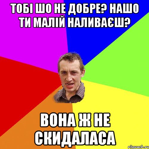 ТОБІ ШО НЕ ДОБРЕ? НАШО ТИ МАЛІЙ НАЛИВАЄШ? ВОНА Ж НЕ СКИДАЛАСА, Мем Чоткий паца