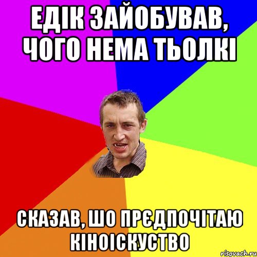 Едік зайобував, чого нема тьолкі сказав, шо прєдпочітаю кіноіскуство, Мем Чоткий паца