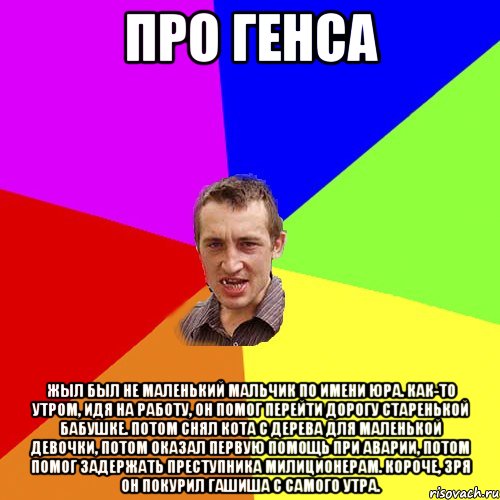 про Генса Жыл был не маленький мальчик по имени Юра. Как-то утром, идя на работу, он помог перейти дорогу старенькой бабушке. Потом снял кота с дерева для маленькой девочки, потом оказал первую помощь при аварии, потом помог задержать преступника милиционерам. Короче, зря он покурил гашиша с самого утра., Мем Чоткий паца