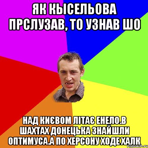 Як Кысельова прслузав, то узнав шо Над Києвом літає енело.В Шахтах Донецька знайшли Оптимуса.А по херсону ходе Халк, Мем Чоткий паца
