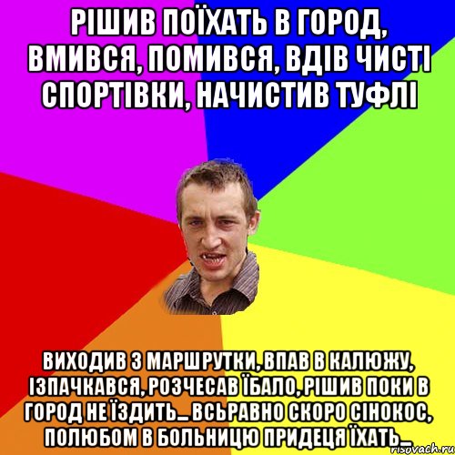 Рiшив поїхать в город, вмився, помився, вдів чисті спортівки, начистив туфлі Виходив з маршрутки, впав в калюжу, ізпачкався, розчесав їбало, рішив поки в город не їздить... Всьравно скоро сінокос, полюбом в больницю придеця їхать..., Мем Чоткий паца