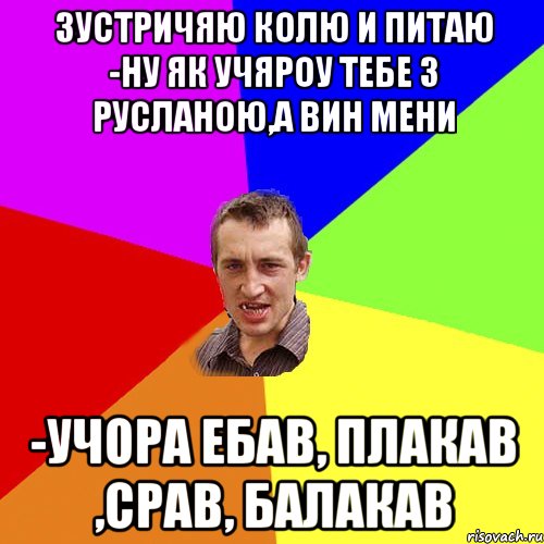 зустричяю колю и питаю -ну як учяроу тебе з русланою,а вин мени -учора ебав, плакав ,срав, балакав, Мем Чоткий паца