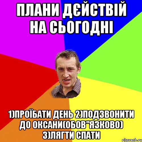 плани дєйствій на сьогодні 1)ПРОЇБАТИ ДЕНЬ 2)ПОДЗВОНИТИ ДО ОКСАНИ(ОБОВ"ЯЗКОВО) 3)ЛЯГТИ СПАТИ, Мем Чоткий паца