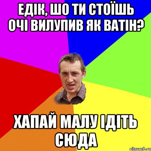 едік, шо ти стоїшь очі вилупив як ватін? хапай малу ідіть сюда, Мем Чоткий паца