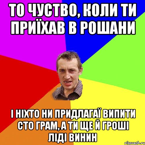 то чуство, коли ти приїхав в рошани і ніхто ни придлагаї випити сто грам, а ти ще й гроші ліді винин, Мем Чоткий паца