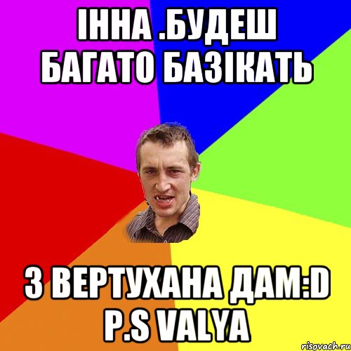 Інна .будеш багато базікать З вертухана дам:D P.S Valya, Мем Чоткий паца