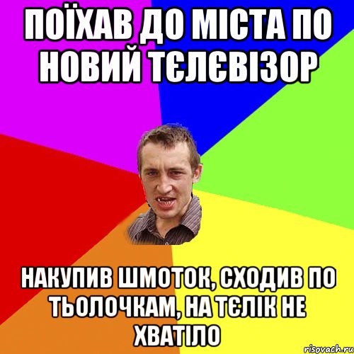 Поїхав до міста по новий тєлєвізор Накупив шмоток, сходив по тьолочкам, на тєлік не хватіло, Мем Чоткий паца