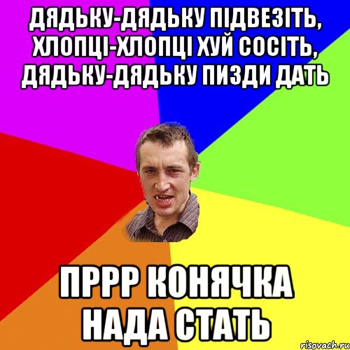 Дядьку-дядьку підвезіть, хлопці-хлопці хуй сосіть, дядьку-дядьку пизди дать Пррр конячка нада стать, Мем Чоткий паца