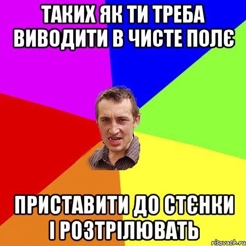 таких як ти треба виводити в чисте полє приставити до стєнки і розтрілювать, Мем Чоткий паца