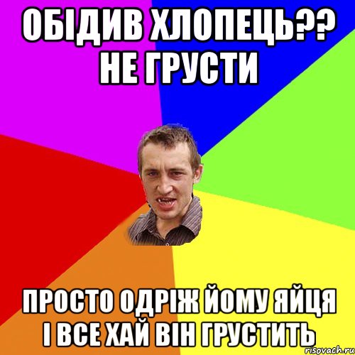 Обідив хлопець?? не грусти просто одріж йому яйця і все хай він грустить, Мем Чоткий паца