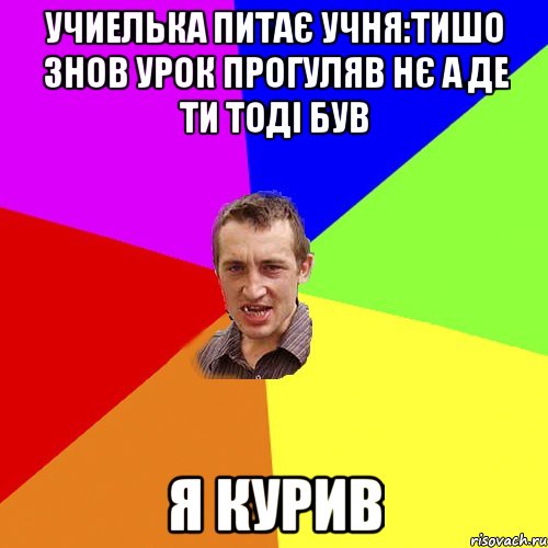 учиелька питає учня:тишо знов урок прогуляв нє а де ти тоді був я КУРИВ, Мем Чоткий паца