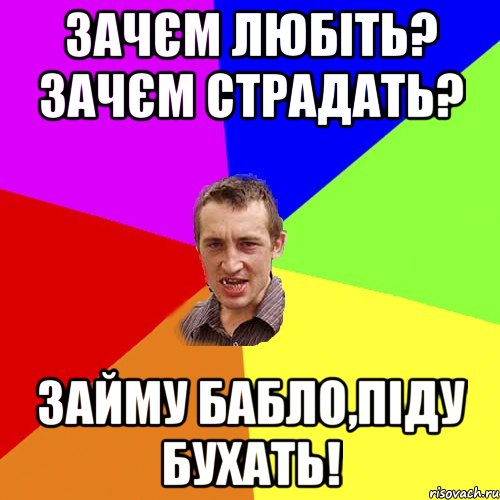 ЗАЧЄМ ЛЮБІТЬ? ЗАЧЄМ СТРАДАТЬ? ЗАЙМУ БАБЛО,ПІДУ БУХАТЬ!, Мем Чоткий паца