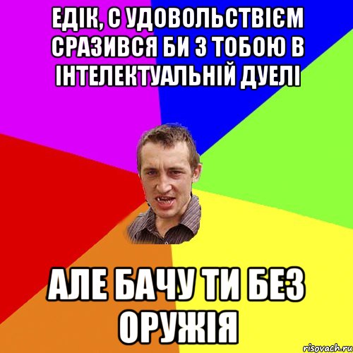 едік, с удовольствієм сразився би з тобою в інтелектуальній дуелі але бачу ти без оружія, Мем Чоткий паца