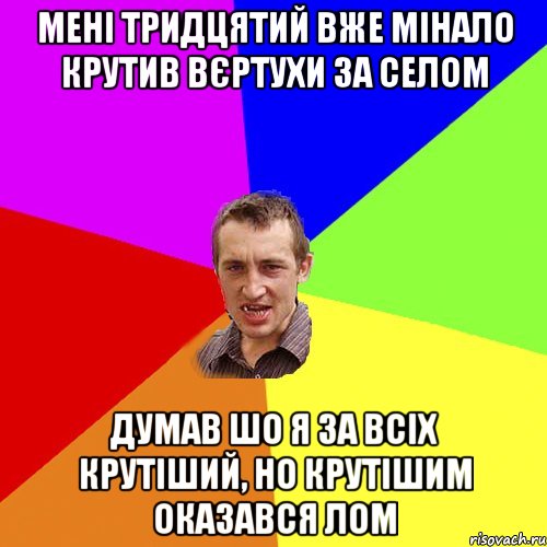 Мені тридцятий вже мінало крутив вєртухи за селом Думав шо я за всіх крутіший, но крутішим оказався лом, Мем Чоткий паца