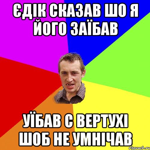 Єдік сказав шо я його заїбав Уїбав с вертухі шоб не умнічав, Мем Чоткий паца