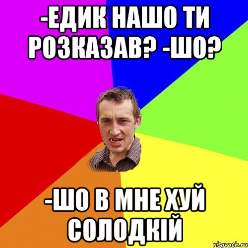 -Едик нашо ти розказав? -шо? -шо в мне хуй солодкій, Мем Чоткий паца