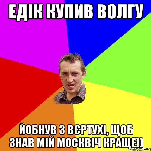 Едік купив волгу йобнув з вєртухі, щоб знав мій москвіч краще)), Мем Чоткий паца