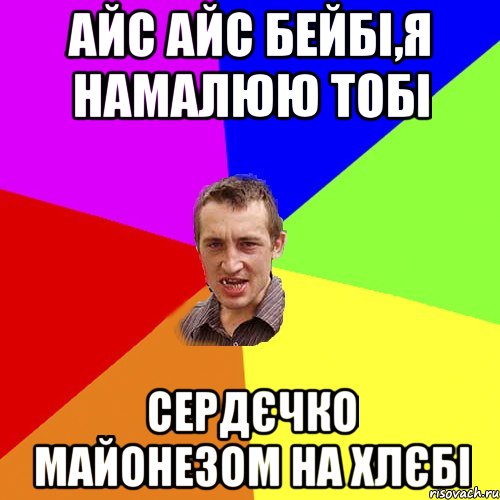 АЙС АЙС БЕЙБІ,Я НАМАЛЮЮ ТОБІ СЕРДЄЧКО МАЙОНЕЗОМ НА ХЛЄБІ, Мем Чоткий паца