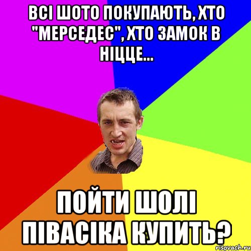 всі шото покупають, хто "мерседес", хто замок в ніцце... пойти шолі півасіка купить?, Мем Чоткий паца