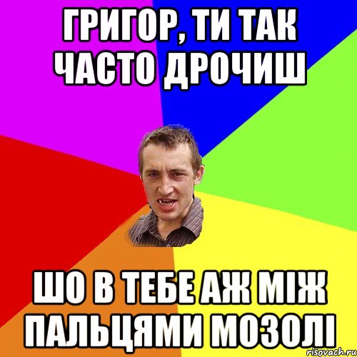Григор, ти так часто дрочиш шо в тебе аж між пальцями мозолі, Мем Чоткий паца