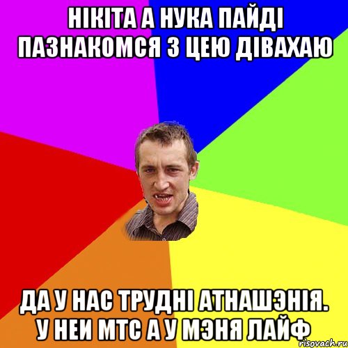 Нiкiта а нука пайдi пазнакомся з цею дiвахаю Да у нас труднi атнашэнiя. У неи мтс а у мэня лайф, Мем Чоткий паца