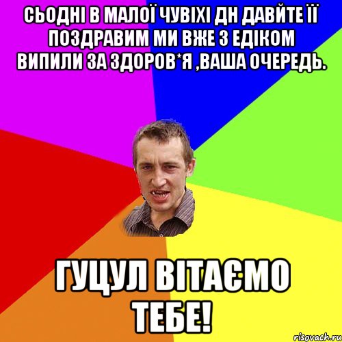 Сьодні в малої чувіхі ДН давйте її поздравим ми вже з Едіком випили за здоров*я ,ваша очередь. Гуцул Вітаємо тебе!, Мем Чоткий паца