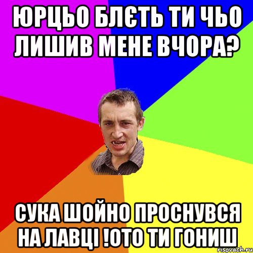 Юрцьо блєть ти чьо лишив мене вчора? Сука шойно проснувся на лавці !ото ти гониш, Мем Чоткий паца