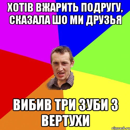 хотiв вжарить подругу, сказала шо ми друзья вибив три зуби з вертухи, Мем Чоткий паца