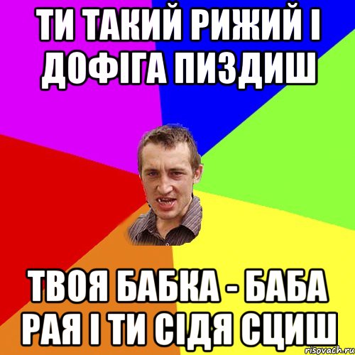 Ти такий рижий і дофіга пиздиш Твоя бабка - баба Рая і ти сідя сциш, Мем Чоткий паца