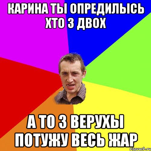 карина ты опредилысь хто з двох а то з верухы потужу весь жар, Мем Чоткий паца