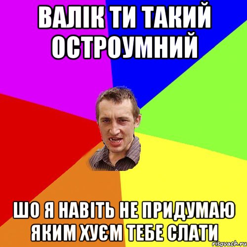 Валік ти такий остроумний шо я навіть не придумаю яким хуєм тебе слати, Мем Чоткий паца