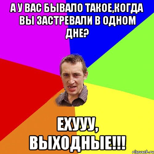 А у вас бывало такое,когда вы застревали в одном дне? Ехууу, выходные!!!, Мем Чоткий паца