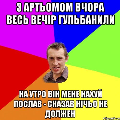 З Артьомом вчора весь вечір гульбанили НА утро він мене нахуй послав - сказав нічьо не должен, Мем Чоткий паца