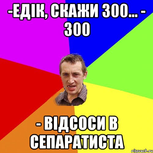 -Едік, скажи 300... - 300 - відсоси в сепаратиста, Мем Чоткий паца