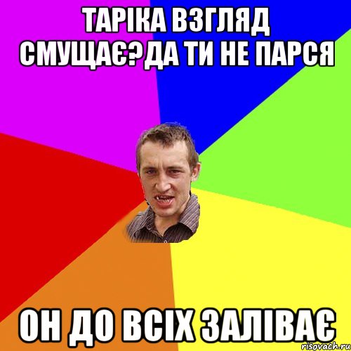 Таріка взгляд смущає?Да ти не парся Он до всіх заліває, Мем Чоткий паца