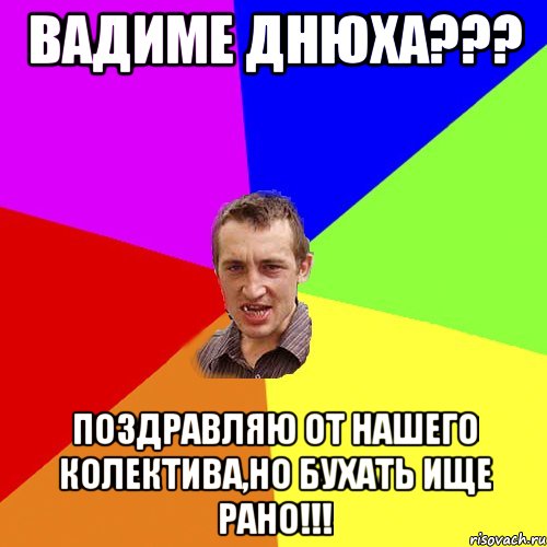 Вадиме днюха??? Поздравляю от нашего колектива,но бухать ище рано!!!, Мем Чоткий паца