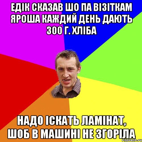 Едік сказав шо па візіткам Яроша каждий день дають 300 г. хліба Надо іскать ламінат, шоб в машині не згоріла, Мем Чоткий паца