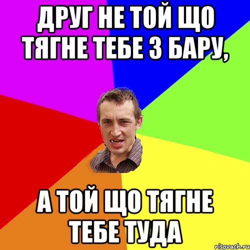 Друг не той що тягне тебе з бару, а той що тягне тебе туда, Мем Чоткий паца