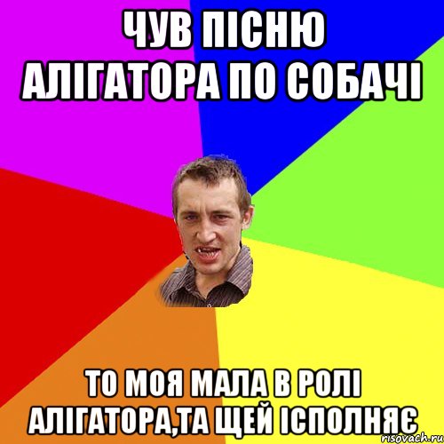 чув пісню алігатора по собачі то моя мала в ролі алігатора,та щей ісполняє, Мем Чоткий паца