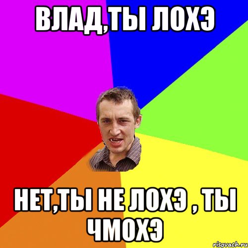Влад,ты лохэ нет,ты не лохэ , ты чмохэ, Мем Чоткий паца