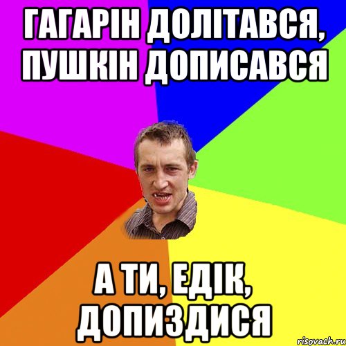 Гагарін долітався, Пушкін дописався а ти, Едік, допиздися, Мем Чоткий паца