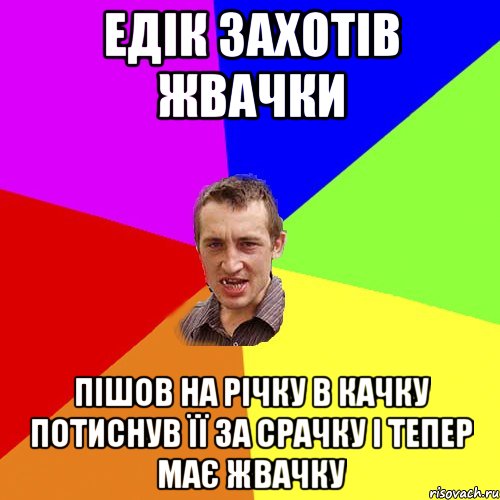 Едік захотів жвачки пішов на річку в качку потиснув її за срачку і тепер має жвачку, Мем Чоткий паца