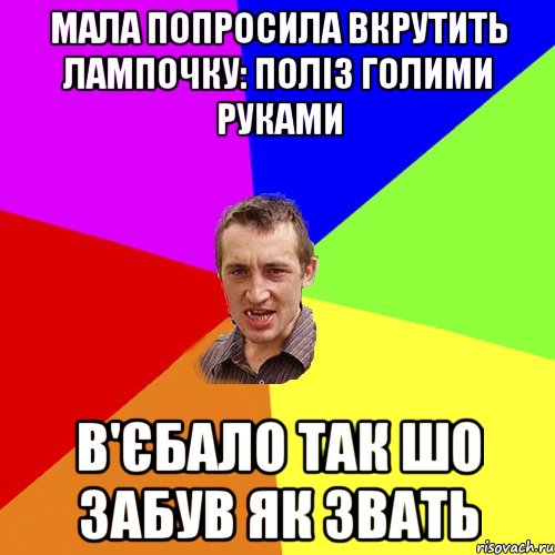 мала попросила вкрутить лампочку: поліз голими руками в'єбало так шо забув як звать